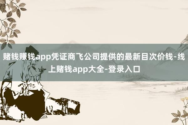 赌钱赚钱app凭证商飞公司提供的最新目次价钱-线上赌钱app大全-登录入口