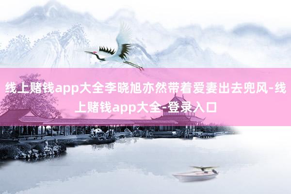 线上赌钱app大全李晓旭亦然带着爱妻出去兜风-线上赌钱app大全-登录入口