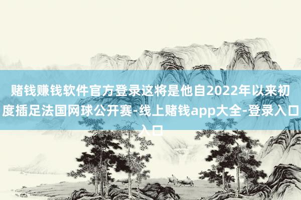 赌钱赚钱软件官方登录这将是他自2022年以来初度插足法国网球公开赛-线上赌钱app大全-登录入口