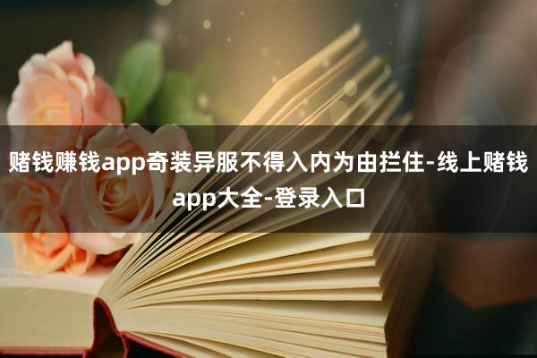 赌钱赚钱app奇装异服不得入内为由拦住-线上赌钱app大全-登录入口