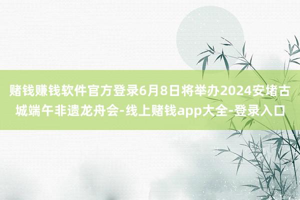 赌钱赚钱软件官方登录6月8日将举办2024安堵古城端午非遗龙舟会-线上赌钱app大全-登录入口