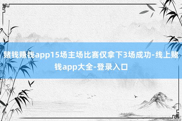 赌钱赚钱app15场主场比赛仅拿下3场成功-线上赌钱app大全-登录入口