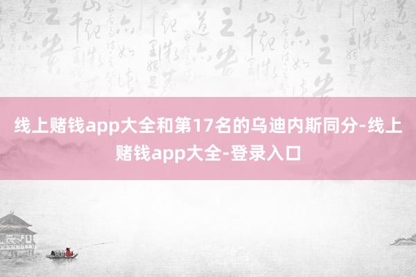 线上赌钱app大全和第17名的乌迪内斯同分-线上赌钱app大全-登录入口