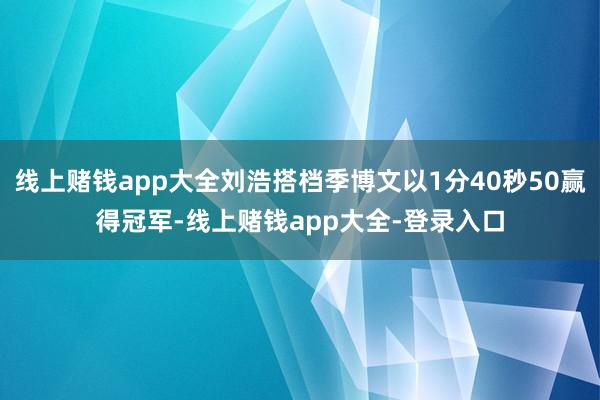 线上赌钱app大全刘浩搭档季博文以1分40秒50赢得冠军-线上赌钱app大全-登录入口