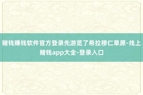 赌钱赚钱软件官方登录先游览了希拉穆仁草原-线上赌钱app大全-登录入口