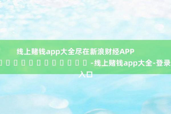 线上赌钱app大全尽在新浪财经APP            													-线上赌钱app大全-登录入口