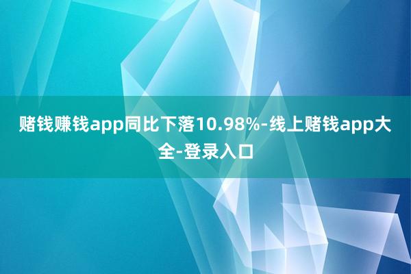 赌钱赚钱app同比下落10.98%-线上赌钱app大全-登录入口