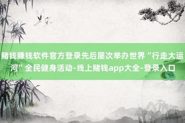 赌钱赚钱软件官方登录先后屡次举办世界“行走大运河”全民健身活动-线上赌钱app大全-登录入口