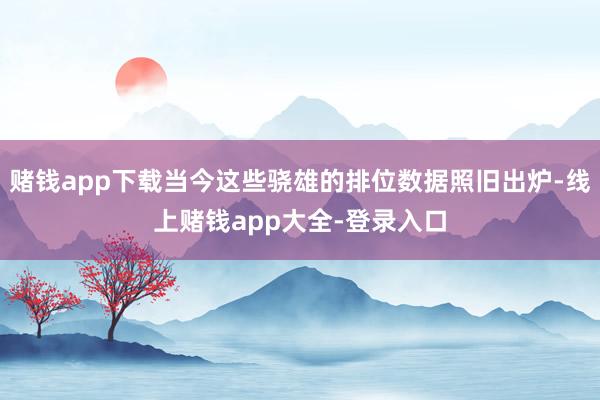 赌钱app下载当今这些骁雄的排位数据照旧出炉-线上赌钱app大全-登录入口