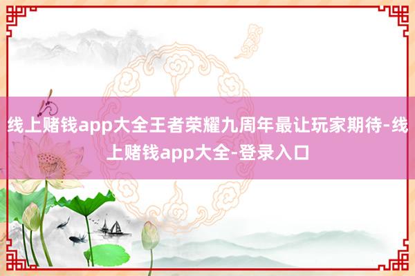 线上赌钱app大全王者荣耀九周年最让玩家期待-线上赌钱app大全-登录入口