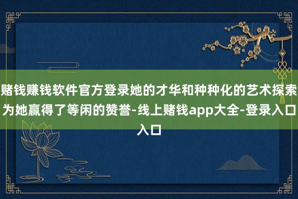 赌钱赚钱软件官方登录她的才华和种种化的艺术探索为她赢得了等闲的赞誉-线上赌钱app大全-登录入口