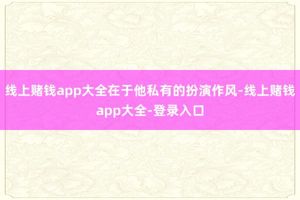 线上赌钱app大全在于他私有的扮演作风-线上赌钱app大全-登录入口