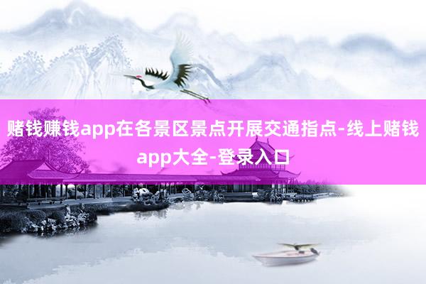 赌钱赚钱app在各景区景点开展交通指点-线上赌钱app大全-登录入口