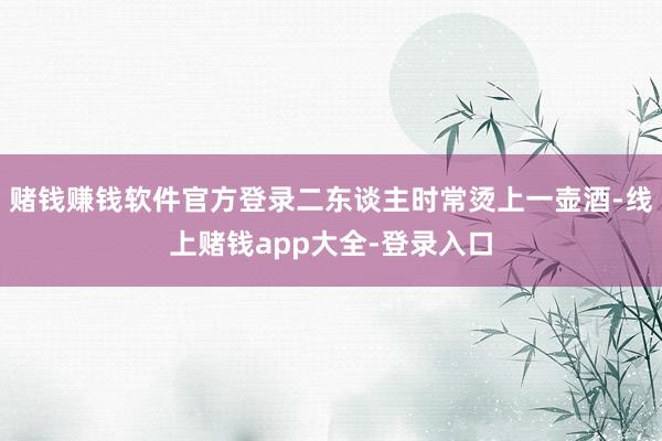 赌钱赚钱软件官方登录二东谈主时常烫上一壶酒-线上赌钱app大全-登录入口