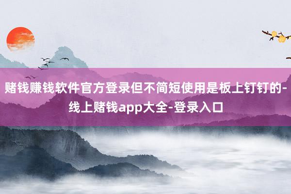 赌钱赚钱软件官方登录但不简短使用是板上钉钉的-线上赌钱app大全-登录入口