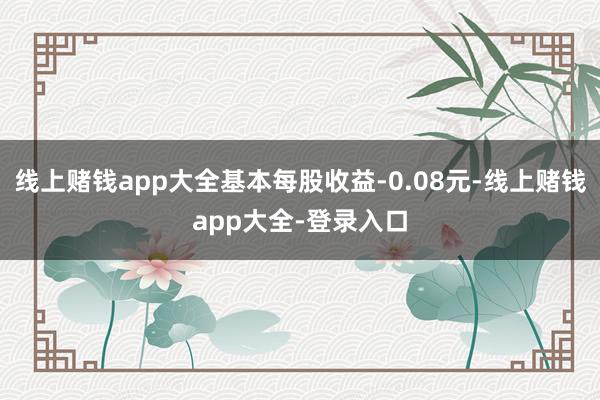 线上赌钱app大全基本每股收益-0.08元-线上赌钱app大全-登录入口