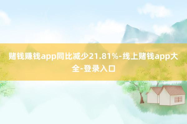 赌钱赚钱app同比减少21.81%-线上赌钱app大全-登录入口