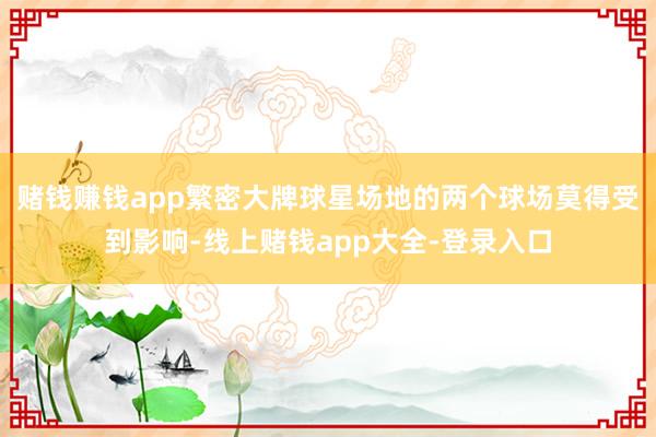 赌钱赚钱app繁密大牌球星场地的两个球场莫得受到影响-线上赌钱app大全-登录入口