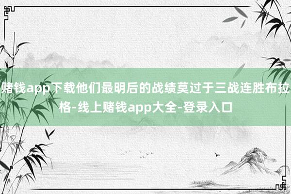 赌钱app下载他们最明后的战绩莫过于三战连胜布拉格-线上赌钱app大全-登录入口