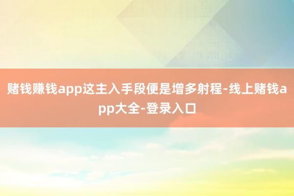 赌钱赚钱app这主入手段便是增多射程-线上赌钱app大全-登录入口