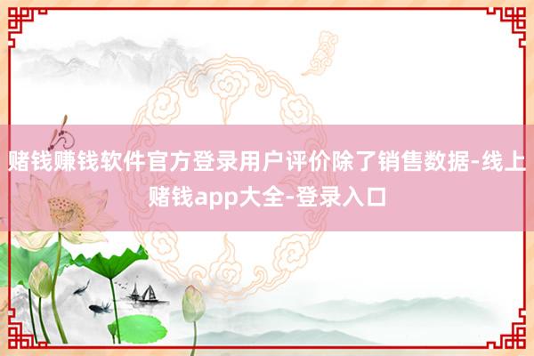 赌钱赚钱软件官方登录用户评价除了销售数据-线上赌钱app大全-登录入口