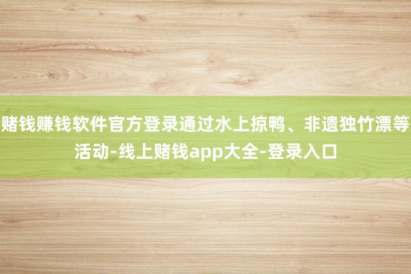 赌钱赚钱软件官方登录通过水上掠鸭、非遗独竹漂等活动-线上赌钱app大全-登录入口