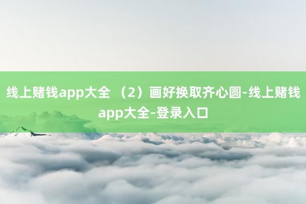 线上赌钱app大全 （2）画好换取齐心圆-线上赌钱app大全-登录入口