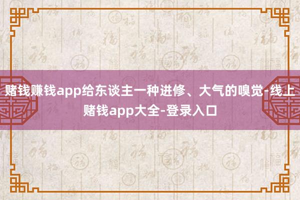 赌钱赚钱app给东谈主一种进修、大气的嗅觉-线上赌钱app大全-登录入口