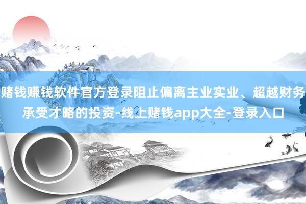 赌钱赚钱软件官方登录阻止偏离主业实业、超越财务承受才略的投资-线上赌钱app大全-登录入口