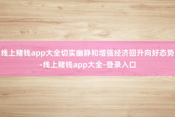 线上赌钱app大全切实幽静和增强经济回升向好态势-线上赌钱app大全-登录入口