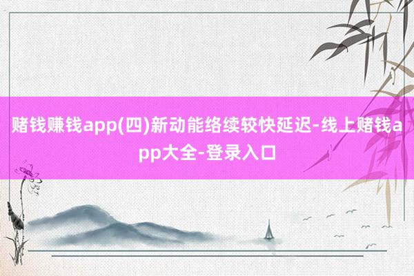 赌钱赚钱app(四)新动能络续较快延迟-线上赌钱app大全-登录入口