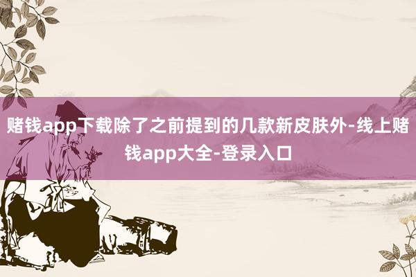 赌钱app下载除了之前提到的几款新皮肤外-线上赌钱app大全-登录入口