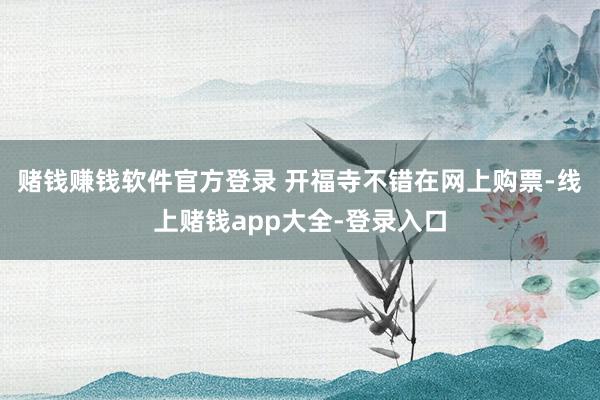 赌钱赚钱软件官方登录 开福寺不错在网上购票-线上赌钱app大全-登录入口