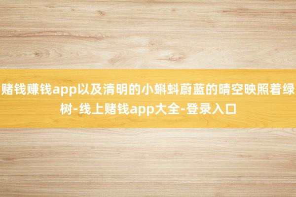 赌钱赚钱app以及清明的小蝌蚪蔚蓝的晴空映照着绿树-线上赌钱app大全-登录入口