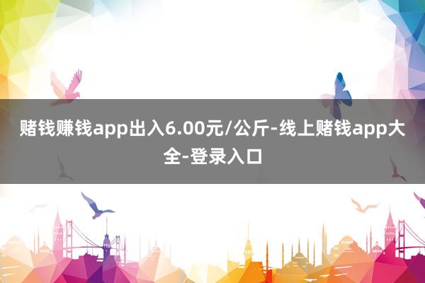 赌钱赚钱app出入6.00元/公斤-线上赌钱app大全-登录入口