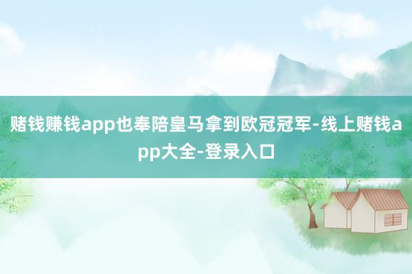 赌钱赚钱app也奉陪皇马拿到欧冠冠军-线上赌钱app大全-登录入口