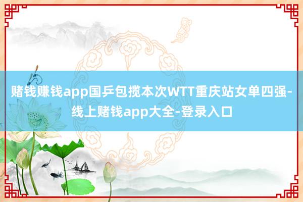 赌钱赚钱app国乒包揽本次WTT重庆站女单四强-线上赌钱app大全-登录入口