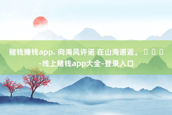 赌钱赚钱app. 向海风许诺 在山海邂逅。 ​​​-线上赌钱app大全-登录入口