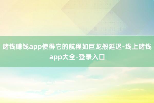 赌钱赚钱app使得它的航程如巨龙般延迟-线上赌钱app大全-登录入口