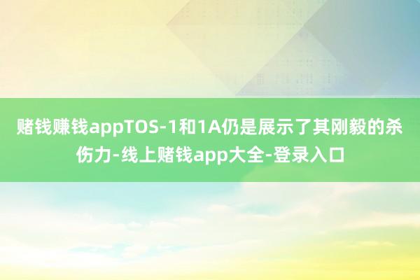 赌钱赚钱appTOS-1和1A仍是展示了其刚毅的杀伤力-线上赌钱app大全-登录入口