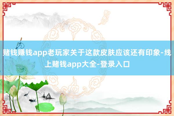 赌钱赚钱app老玩家关于这款皮肤应该还有印象-线上赌钱app大全-登录入口