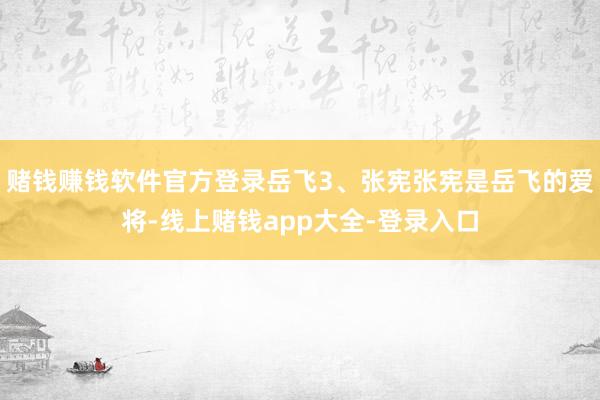 赌钱赚钱软件官方登录岳飞3、张宪张宪是岳飞的爱将-线上赌钱app大全-登录入口