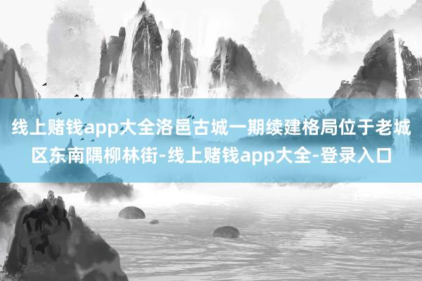 线上赌钱app大全洛邑古城一期续建格局位于老城区东南隅柳林街-线上赌钱app大全-登录入口