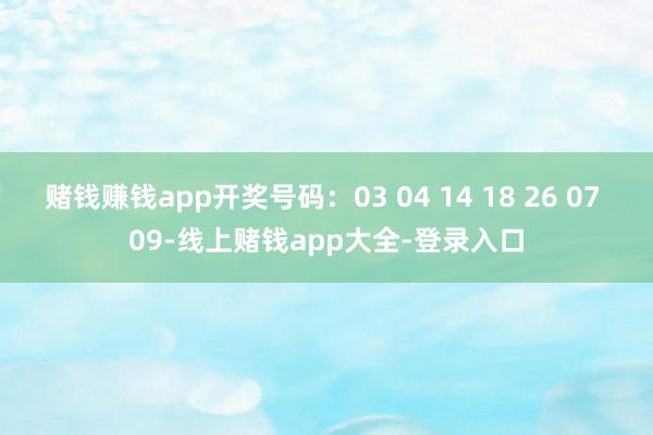 赌钱赚钱app开奖号码：03 04 14 18 26 07 09-线上赌钱app大全-登录入口