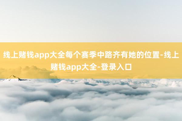 线上赌钱app大全每个赛季中路齐有她的位置-线上赌钱app大全-登录入口