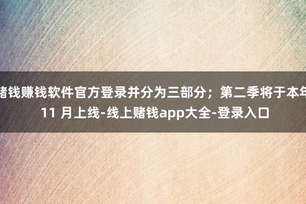 赌钱赚钱软件官方登录并分为三部分；第二季将于本年 11 月上线-线上赌钱app大全-登录入口