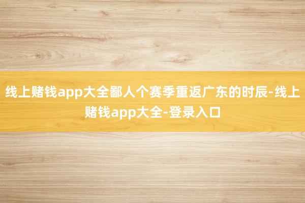 线上赌钱app大全鄙人个赛季重返广东的时辰-线上赌钱app大全-登录入口