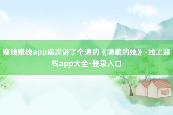 赌钱赚钱app递次讲了个遍的《隐藏的她》-线上赌钱app大全-登录入口