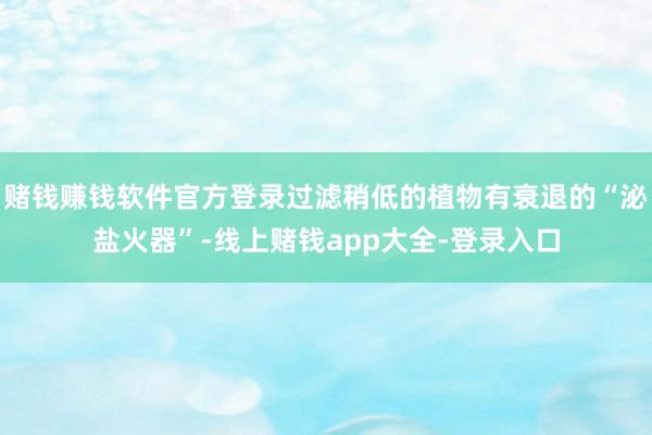 赌钱赚钱软件官方登录过滤稍低的植物有衰退的“泌盐火器”-线上赌钱app大全-登录入口