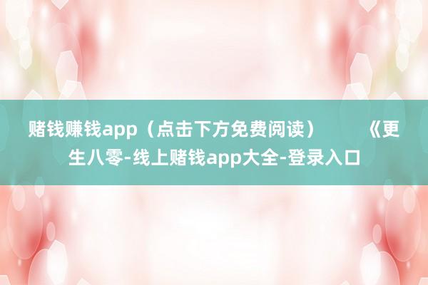 赌钱赚钱app（点击下方免费阅读）        《更生八零-线上赌钱app大全-登录入口